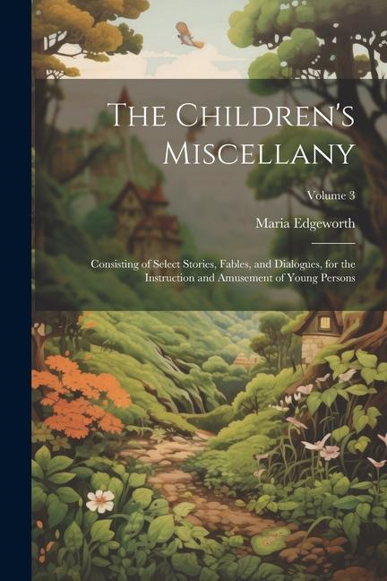 The Children‘s Miscellany; Consisting of Select Stories Fables and Dialogues for the Instruction and Amusement of Young Persons; Volume 3