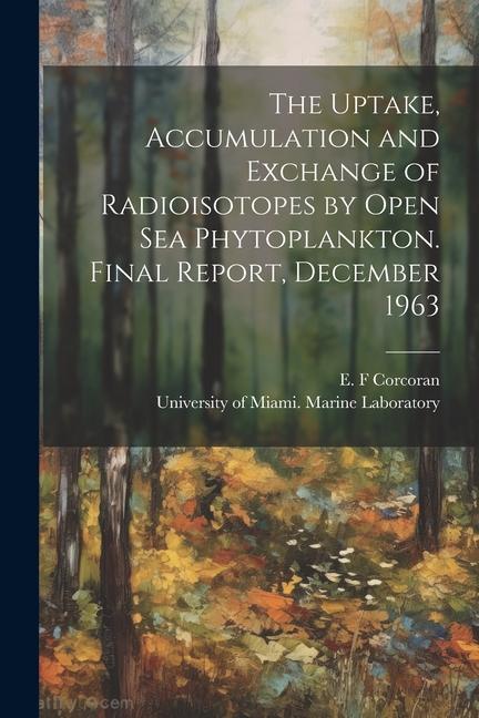 The Uptake Accumulation and Exchange of Radioisotopes by Open sea Phytoplankton. Final Report December 1963