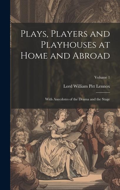 Plays Players and Playhouses at Home and Abroad: With Anecdotes of the Drama and the Stage; Volume 1