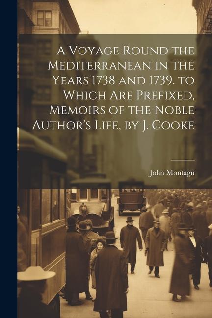 A Voyage Round the Mediterranean in the Years 1738 and 1739. to Which Are Prefixed Memoirs of the Noble Author‘s Life by J. Cooke