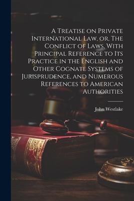 A Treatise on Private International law or The Conflict of Laws With Principal Reference to its Practice in the English and Other Cognate Systems o