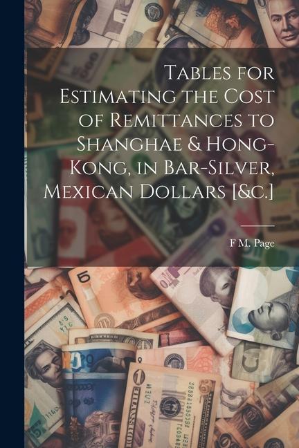 Tables for Estimating the Cost of Remittances to Shanghae & Hong-Kong in Bar-Silver Mexican Dollars [&c.]