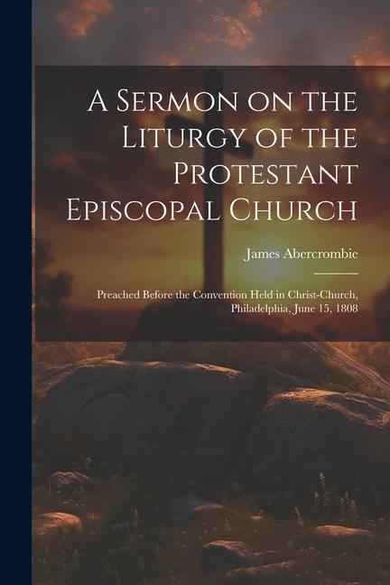 A Sermon on the Liturgy of the Protestant Episcopal Church: Preached Before the Convention Held in Christ-Church Philadelphia June 15 1808