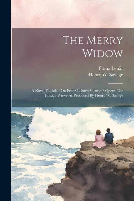 The Merry Widow: A Novel Founded On Franz Lehar‘s Viennese Opera Die Lustige Witwe As Produced By Henry W. Savage