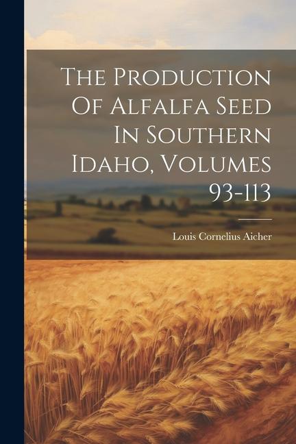 The Production Of Alfalfa Seed In Southern Idaho Volumes 93-113