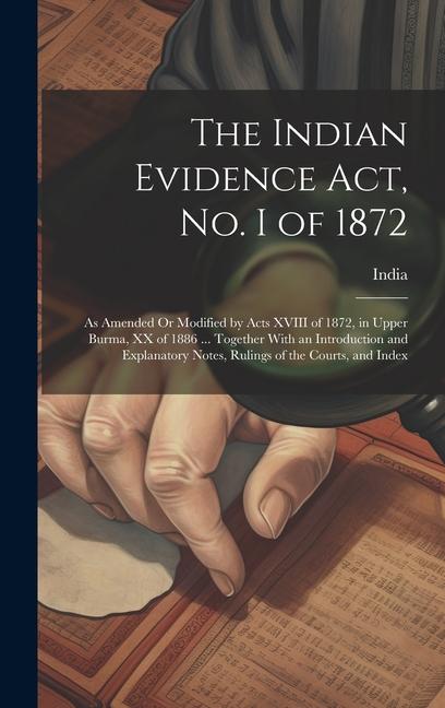 The Indian Evidence Act No. I of 1872: As Amended Or Modified by Acts XVIII of 1872 in Upper Burma XX of 1886 ... Together With an Introduction and