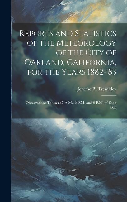 Reports and Statistics of the Meteorology of the City of Oakland California for the Years 1882-‘83: Observations Taken at 7 A.M. 2 P.M. and 9 P.M.