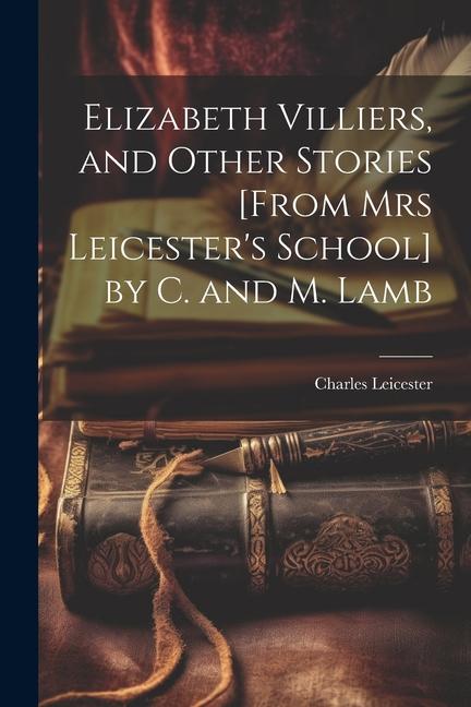Elizabeth Villiers and Other Stories [From Mrs Leicester‘s School] by C. and M. Lamb