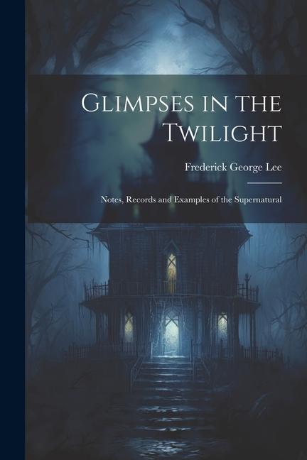 Glimpses in the Twilight: Notes Records and Examples of the Supernatural