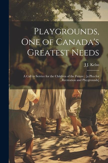 Playgrounds one of Canada‘s Greatest Needs: A Call to Service for the Children of the Future; [a Plea for Recreation and Playgrounds]
