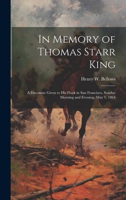In Memory of Thomas Starr King: A Discourse Given to his Flock in San Francisco Sunday Morning and Evening May 1 1864