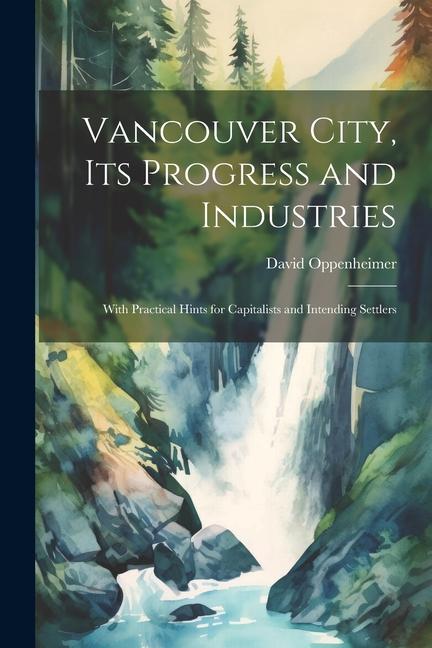 Vancouver City its Progress and Industries: With Practical Hints for Capitalists and Intending Settlers