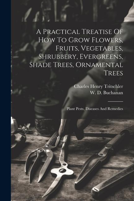 A Practical Treatise Of How To Grow Flowers Fruits Vegetables Shrubbery Evergreens Shade Trees Ornamental Trees: Plant Pests Diseases And Remed