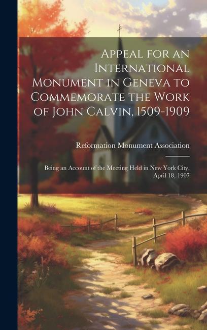 Appeal for an International Monument in Geneva to Commemorate the Work of John Calvin 1509-1909: Being an Account of the Meeting Held in New York Cit