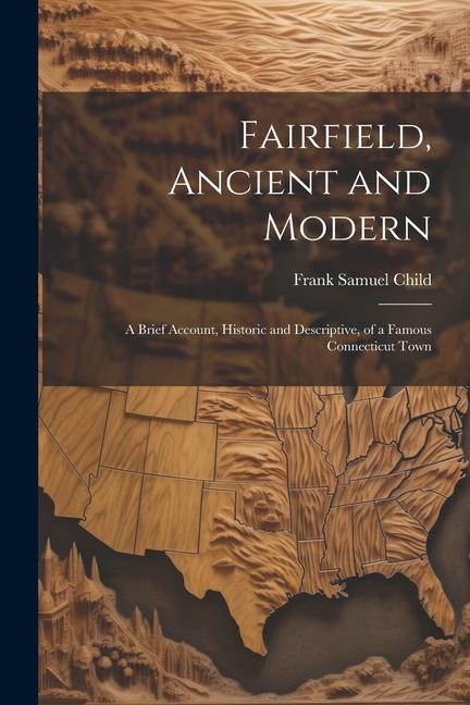 Fairfield Ancient and Modern: A Brief Account Historic and Descriptive of a Famous Connecticut Town