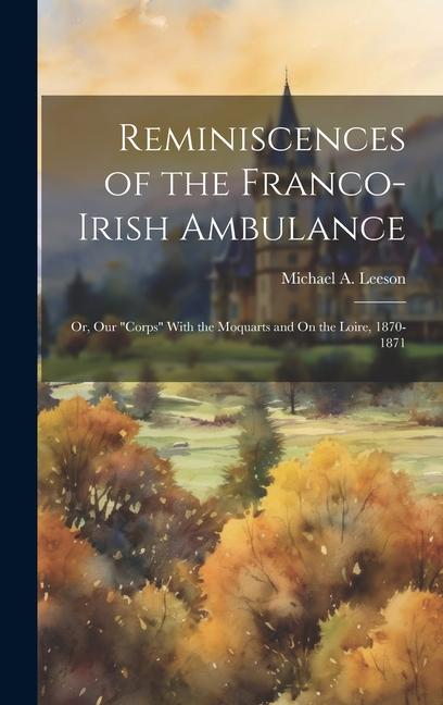 Reminiscences of the Franco-Irish Ambulance: Or Our Corps With the Moquarts and On the Loire 1870-1871