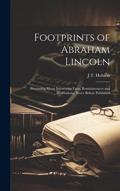 Footprints of Abraham Lincoln; Presenting Many Interesting Facts Reminiscences and Illustrations Never Before Published