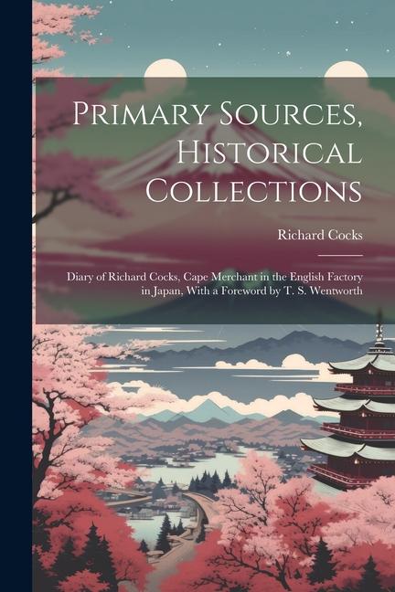 Primary Sources Historical Collections: Diary of Richard Cocks Cape Merchant in the English Factory in Japan With a Foreword by T. S. Wentworth
