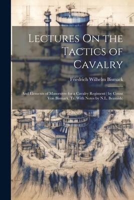 Lectures On the Tactics of Cavalry: And Elements of Manoeuvre for a Cavalry Regiment ( by Count Von Bismark Tr. With Notes by N.L. Beamish)