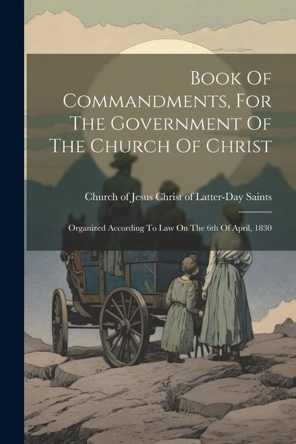 Book Of Commandments For The Government Of The Church Of Christ: Organized According To Law On The 6th Of April 1830