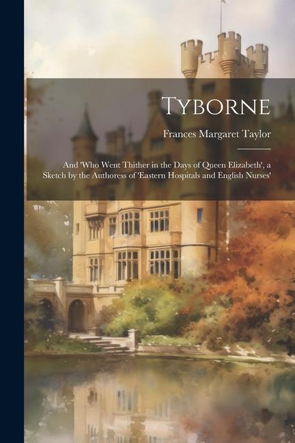 Tyborne: And ‘who Went Thither in the Days of Queen Elizabeth‘ a Sketch by the Authoress of ‘eastern Hospitals and English Nur