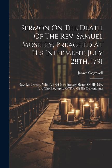 Sermon On The Death Of The Rev. Samuel Moseley Preached At His Interment July 28th 1791: Now Re-printed With A Brief Introductory Sketch Of His Li