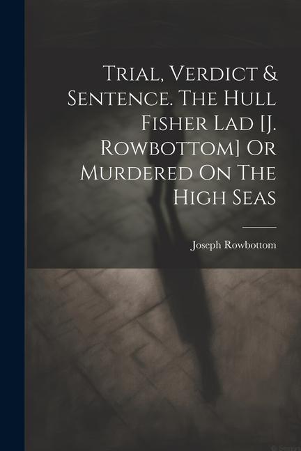 Trial Verdict & Sentence. The Hull Fisher Lad [j. Rowbottom] Or Murdered On The High Seas