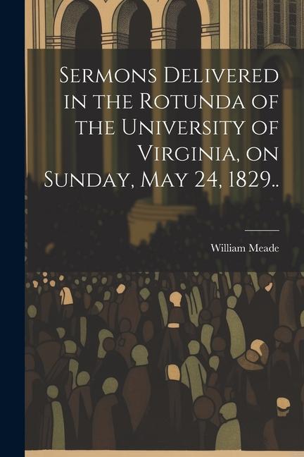 Sermons Delivered in the Rotunda of the University of Virginia on Sunday May 24 1829..