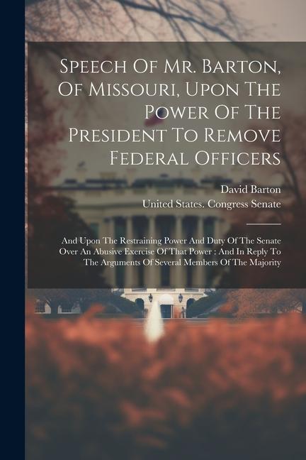 Speech Of Mr. Barton Of Missouri Upon The Power Of The President To Remove Federal Officers: And Upon The Restraining Power And Duty Of The Senate O