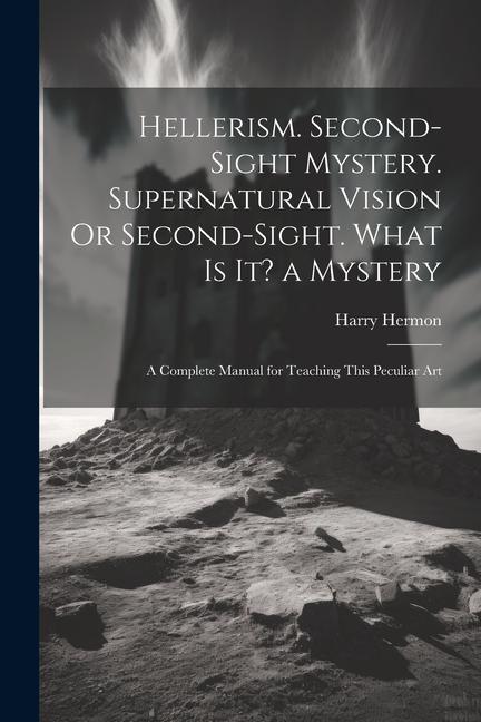 Hellerism. Second-Sight Mystery. Supernatural Vision Or Second-Sight. What Is It? a Mystery: A Complete Manual for Teaching This Peculiar Art