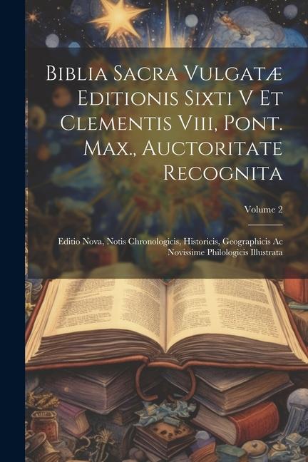 Biblia Sacra Vulgatæ Editionis Sixti V Et Clementis Viii Pont. Max. Auctoritate Recognita: Editio Nova Notis Chronologicis Historicis Geographici