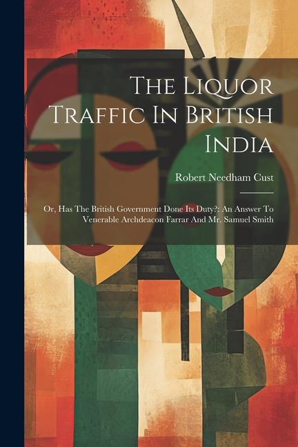 The Liquor Traffic In British India: Or Has The British Government Done Its Duty?: An Answer To Venerable Archdeacon Farrar And Mr. Samuel Smith