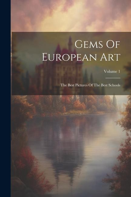 Gems Of European Art: The Best Pictures Of The Best Schools; Volume 1