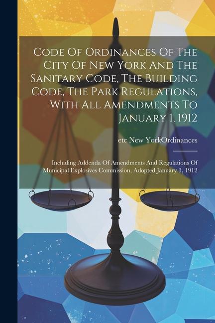 Code Of Ordinances Of The City Of New York And The Sanitary Code The Building Code The Park Regulations With All Amendments To January 1 1912: Inc