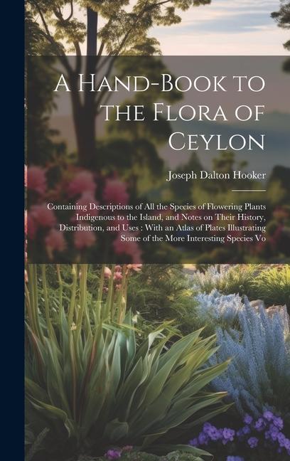 A Hand-book to the Flora of Ceylon: Containing Descriptions of all the Species of Flowering Plants Indigenous to the Island and Notes on Their Histor