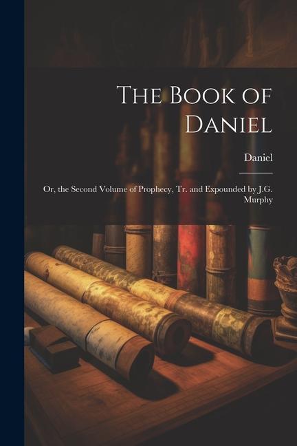 The Book of Daniel: Or the Second Volume of Prophecy Tr. and Expounded by J.G. Murphy