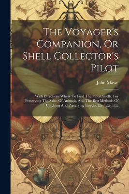 The Voyager‘s Companion Or Shell Collector‘s Pilot: With Directions Where To Find The Finest Shells For Preserving The Skins Of Animals And The Bes