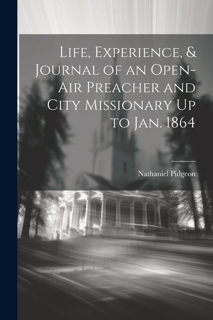 Life Experience & Journal of an Open-Air Preacher and City Missionary Up to Jan. 1864