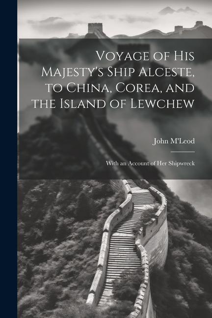 Voyage of His Majesty‘s Ship Alceste to China Corea and the Island of Lewchew: With an Account of Her Shipwreck