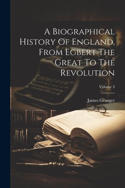 A Biographical History Of England From Egbert The Great To The Revolution; Volume 3