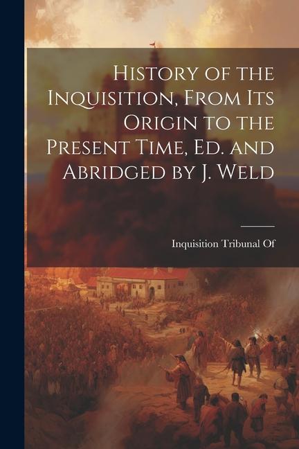 History of the Inquisition From Its Origin to the Present Time Ed. and Abridged by J. Weld