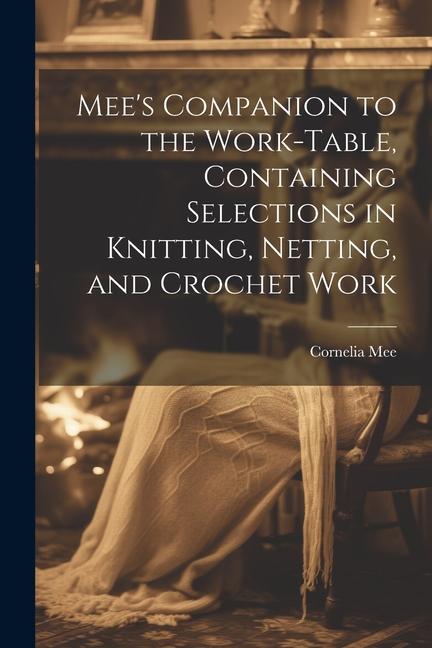 Mee‘s Companion to the Work-Table Containing Selections in Knitting Netting and Crochet Work