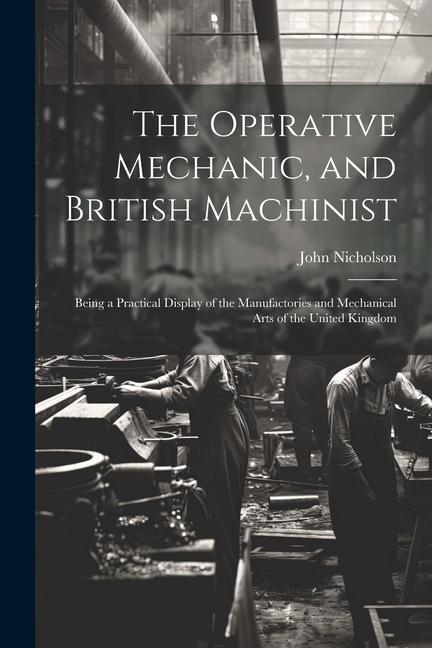 The Operative Mechanic and British Machinist: Being a Practical Display of the Manufactories and Mechanical Arts of the United Kingdom