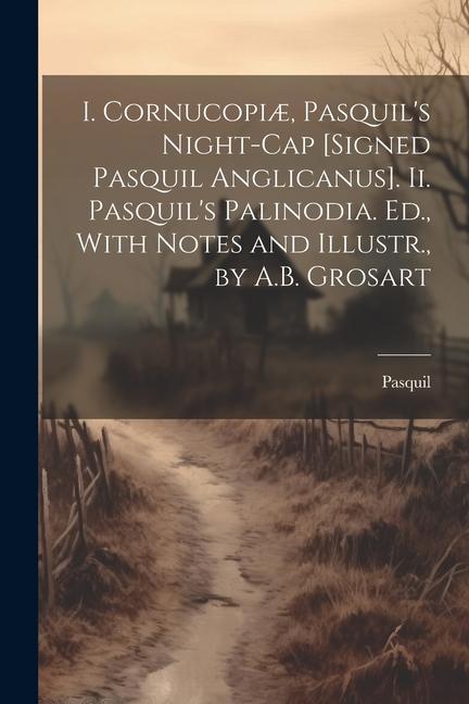 I. Cornucopiæ Pasquil‘s Night-Cap [Signed Pasquil Anglicanus]. Ii. Pasquil‘s Palinodia. Ed. With Notes and Illustr. by A.B. Grosart