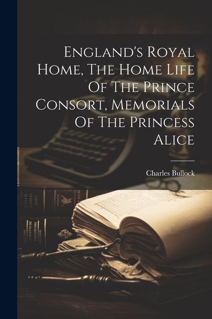 England‘s Royal Home The Home Life Of The Prince Consort Memorials Of The Princess Alice