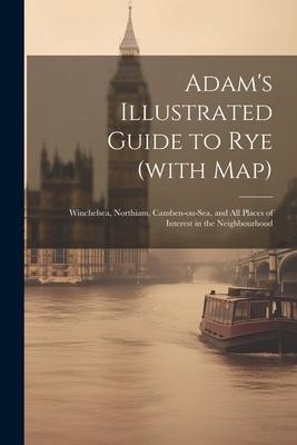 Adam‘s Illustrated Guide to Rye (with map): Winchelsea Northiam Camben-on-Sea and all Places of Interest in the Neighbourhood