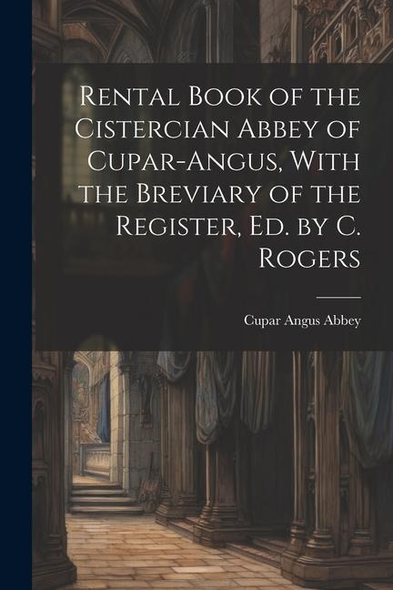 Rental Book of the Cistercian Abbey of Cupar-Angus With the Breviary of the Register Ed. by C. Rogers