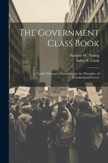 The Government Class Book: A Youth‘s Manual of Instruction in the Principles of Constitutional Gover