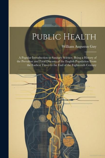 Public Health: A Popular Introduction to Sanitary Science Being a History of the Prevalent and Fatal Diseases of the English Populat