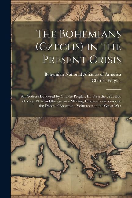 The Bohemians (Czechs) in the Present Crisis: An Address Delivered by Charles Pergler LL.B on the 28th day of May 1916 in Chicago at a Meeting Hel